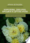 Королевы, дикарки, бродяги и другие розы. История одной земной любви