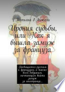 Ирония судьбы, или Как я вышла замуж за француза. Посвящается русским и французам, а также всем девушкам, мечтающим выйти замуж за иностранца...