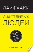 Лайфхаки счастливых людей. 50 рецептов счастливой жизни