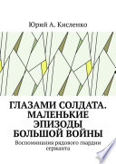 Глазами солдата. Маленькие эпизоды большой войны. Воспоминания рядового гвардии сержанта