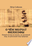 О чём молчат философы. Новый взгляд на жизнь, на духовный мир, на реальный мир природы