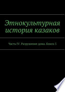 Этнокультурная история казаков. Часть IV. Разрушение дома. Книга 5