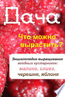 Что можно вырастить? Энциклопедия выращивания ягодных кустарников: малина, слива, черешня, яблоня