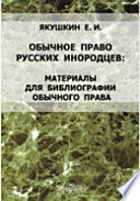 Обычное право русских инородцев. Материалы для библиографии обычного права. Дополнение к 1 и 2 выпускам