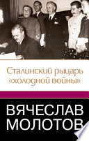 Вячеслав Молотов. Сталинский рыцарь «холодной войны»