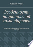 Особенности национальной командировки. Мемуары старого командировочного волчары