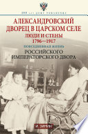 Александровский дворец в Царском Селе. Люди и стены. 1796—1917. Повседневная жизнь Российского императорского двора