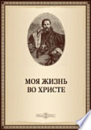 Моя жизнь во Христе или минуты духовного трезвения и созерцания, благоговейного чувства, душевного исправления и покоя в Боге