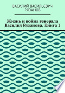 Жизнь и война генерала Василия Рязанова. Книга 1