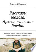 Рассказы геолога. Археологические бредни. Рассказы и эссе. Воспоминания автора о работе в геологии и археологии