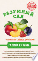 Разумный сад. 100 главных советов дачникам от Галины Кизимы