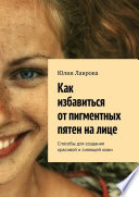 Как избавиться от пигментных пятен на лице. Способы для создания красивой и сияющей кожи