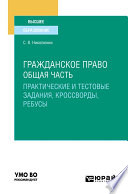 Гражданское право. Общая часть (практические и тестовые задания, кроссворды, ребусы). Учебное пособие для вузов