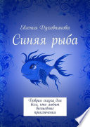 Синяя рыба. Добрая сказка для всех, кто любит волшебные приключения