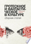 Гротескное и фантастическое в культуре: визуальные аспекты. Сборник статей