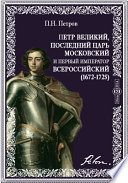 Петр Великий, последний царь московский и первый император всероссийский. (1672-1725)