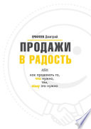 Продажи в радость. Или как продавать то, что нужно, тем, кому это нужно