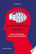 Психологические ловушки. Как мы создаём то, от чего потом страдаем