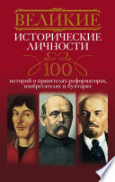 Великие исторические личности. 100 историй о правителях-реформаторах, изобретателях и бунтарях