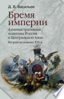 Бремя империи. Административная политика России в Центральной Азии. Вторая половина XIX века