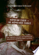 Измени себя – не изменяя себе! Как сделать имидж инструментом получения удовольствия и успеха в жизни