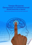 Организация исследовательской деятельности в школе. Практическое руководство для учителей и родителей