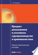 Предмет доказывания в уголовном судопроизводстве и криминалистике: Научно-практическое пособие