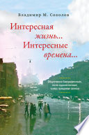 Интересная жизнь... Интересные времена... Общественно-биографические, почти художественные, в меру правдивые записки