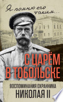 С царем в Тобольске. Воспоминания охранника Николая II