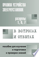 Правила устройства электроустановок в вопросах и ответах. Пособие для изучения и подготовки к проверке знаний. Разделы 1, 6, 7