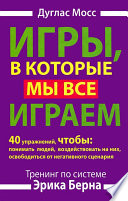 Игры, в которые мы все играем. Тренинг по системе Эрика Берна. 40 упражнений, чтобы понимать людей, воздействовать на них, освободиться от негативного сценария