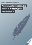 Александр Грибоедов. Его жизнь и литературная деятельность