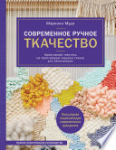 Современное ручное ткачество. Креативный текстиль на простейшем ткацком станке. Полное практическое руководство