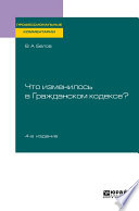 Что изменилось в Гражданском кодексе? 4-е изд. Практическое пособие