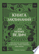 Книга заклинаний для новых ведьм. 130 простых заклинаний и ритуалов, чтобы изменить свою жизнь