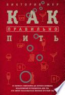 Как правильно пить. От зимнего глинтвейна до летнего крюшона. Незаменимый путеводитель для тех, кто любит наслаждаться жизнью круглый год