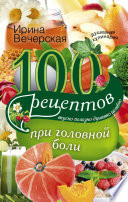 100 рецептов при головной боли. Вкусно, полезно, душевно, целебно