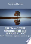 Здесь – о тебе: финишный 250-летний спурт. Книга 7. Истинная картина нашей истории