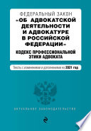 Федеральный закон «Об адвокатской деятельности и адвокатуре в Российской Федерации»; Кодекс профессиональной этики адвоката. Тексты с изменениями и дополнениями на 2021 год