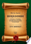 ИСЦЕЛЕНИЕ. Трактат о человеке, его здоровье, болезнях, лечении, целительстве и исцелении. Книга первая. КТО ВИНОВАТ