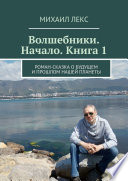 Волшебники. Начало. Книга 1. Роман-сказка о будущем и прошлом нашей планеты