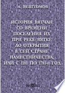 История вятчан со времени поселения их при реке Вятке до открытия в сей стране наместничества, или с 1181 по 1781-й год