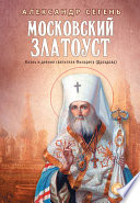 Московский Златоуст. Жизнь, свершения и проповеди святителя Филарета (Дроздова), митрополита Московского