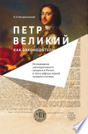 Петр Великий как законодатель. Исследование законодательного процесса в России в эпоху реформ первой четверти XVIII века