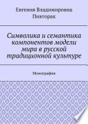 Символика и семантика компонентов модели мира в русской традиционной культуре. Монография