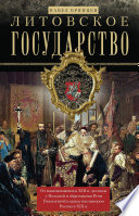 Литовское государство. От возникновения в XIII веке до союза с Польшей и образования Речи Посполитой и краха под напором России в XIX веке