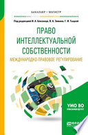 Право интеллектуальной собственности. Международно-правовое регулирование. Учебное пособие для бакалавриата и магистратуры