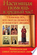 Настоящая помощь в трудный час. Помощь тех, кто всегда помогал людям! Энциклопедия самых почитаемых святых