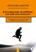 Я не взрослый, не ребёнок, сам себе уже психолог! Руководство по преодолению проблем для подростков