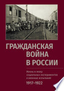 Гражданская война в России: Жизнь в эпоху социальных экспериментов и военных испытаний. 1917–1922